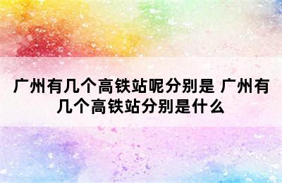 广州有几个高铁站呢分别是 广州有几个高铁站分别是什么